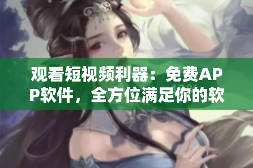 觀看短視頻利器：免費(fèi)APP軟件，全方位滿足你的軟件需求