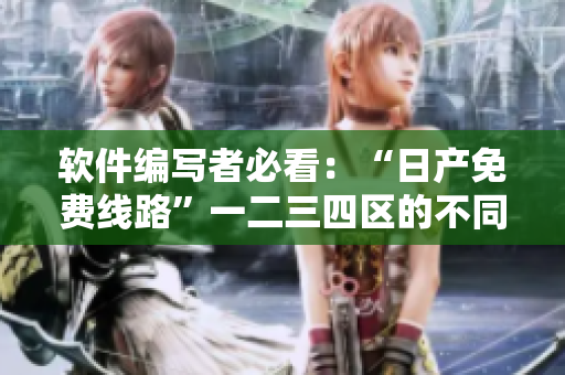 軟件編寫者必看：“日產(chǎn)免費線路”一二三四區(qū)的不同及選擇建議