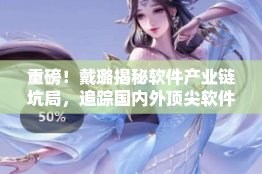 重磅！戴璐揭秘軟件產(chǎn)業(yè)鏈坑局，追蹤國(guó)內(nèi)外頂尖軟件創(chuàng)新趨勢(shì)