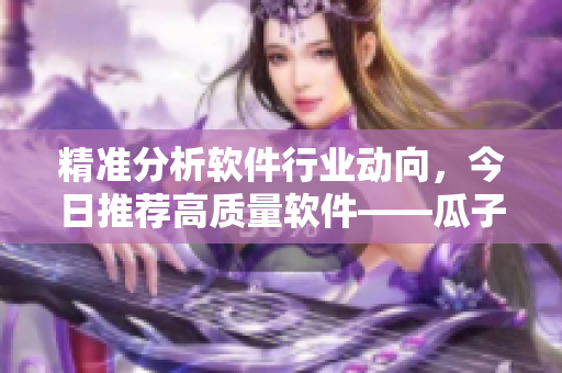 精準(zhǔn)分析軟件行業(yè)動(dòng)向，今日推薦高質(zhì)量軟件——瓜子小軟件