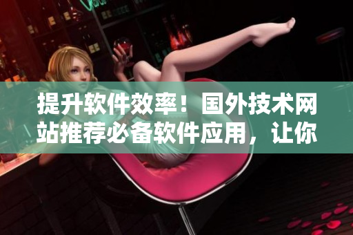 提升軟件效率！國(guó)外技術(shù)網(wǎng)站推薦必備軟件應(yīng)用，讓你輕松優(yōu)化工作流程！