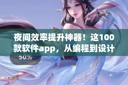 夜間效率提升神器！這100款軟件app，從編程到設(shè)計(jì)應(yīng)有盡有！